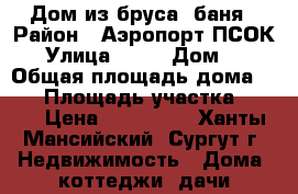 Дом из бруса, баня › Район ­ Аэропорт ПСОК-8 › Улица ­ 16 › Дом ­ 24 › Общая площадь дома ­ 20 › Площадь участка ­ 400 › Цена ­ 790 000 - Ханты-Мансийский, Сургут г. Недвижимость » Дома, коттеджи, дачи продажа   